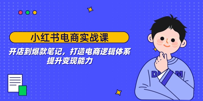小红书电商实战课：开店到爆款笔记，打造电商逻辑体系，提升变现能力-芒果云创