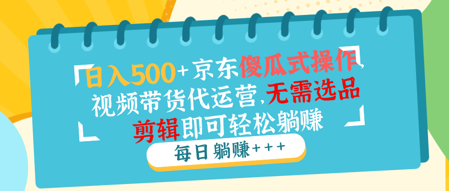 日入500+京东傻瓜式操作，视频带货代运营，无需选品剪辑即可轻松躺赚-芒果云创