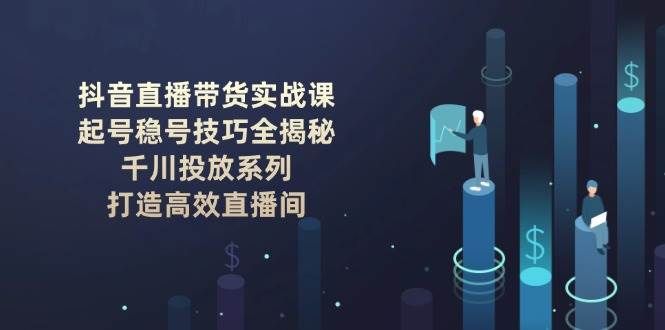 抖音直播带货实战课：起号稳号技巧全揭秘, 千川投放系列, 打造高效直播间-芒果云创