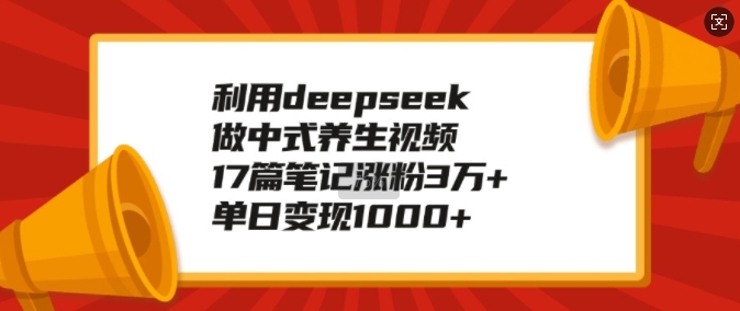 利用deepseek做中式养生视频，17篇笔记涨粉3万+，单日变现1k-芒果云创