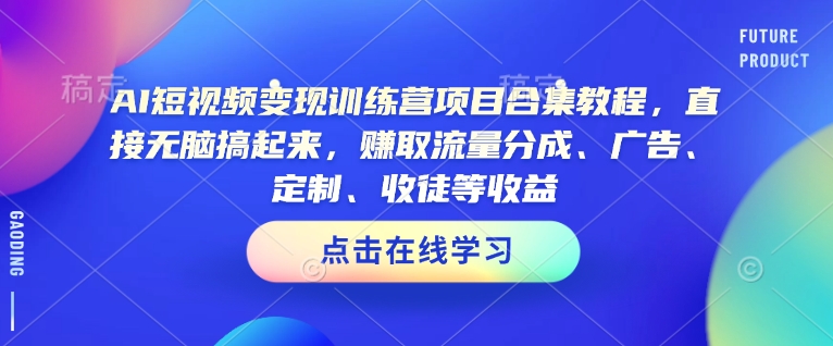AI短视频变现训练营项目合集教程，直接无脑搞起来，赚取流量分成、广告、定制、收徒等收益-芒果云创