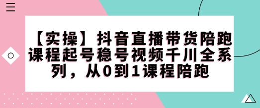 【实操】抖音直播带货陪跑课程起号稳号视频千川全系列，从0到1课程陪跑-芒果云创