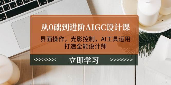 从0础到进阶AIGC设计课：界面操作，光影控制，AI工具运用，打造全能设计师-芒果云创
