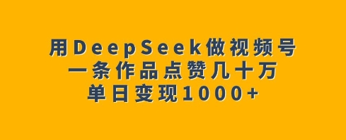 用DeepSeek做视频号，一条作品点赞几十万，单日变现1k-芒果云创