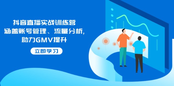 抖音直播实战训练营：涵盖账号管理、流量分析, 助力GMV提升-芒果云创