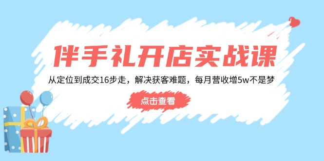 伴手礼开店实战课：从定位到成交16步走，解决获客难题，每月营收增5w+-芒果云创