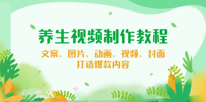 养生视频制作教程，文案、图片、动画、视频、封面，打造爆款内容-芒果云创