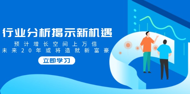 行业分析揭示新机遇，预计增长空间上万倍，未来20年或将造就新富豪-芒果云创