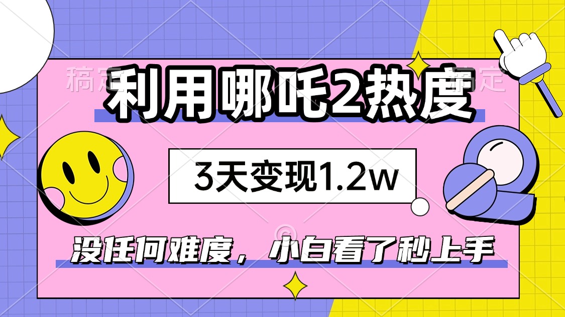 如何利用哪吒2爆火，3天赚1.2W，没有任何难度，小白看了秒学会，抓紧时…-芒果云创
