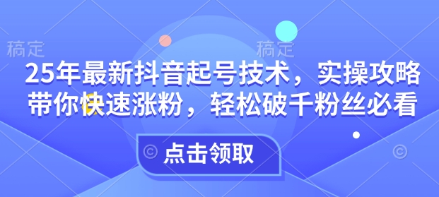 25年最新抖音起号技术，实操攻略带你快速涨粉，轻松破千粉丝必看-芒果云创