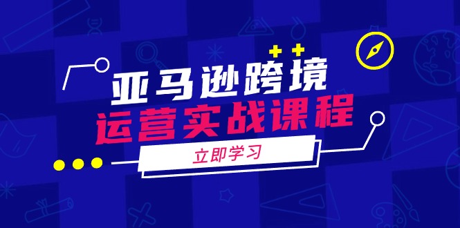 亚马逊跨境运营实战课程：涵盖亚马逊运营、申诉、选品等多个方面-芒果云创