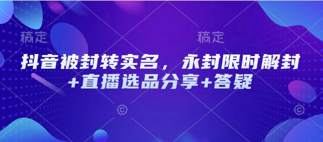 抖音被封转实名，永封限时解封+直播选品分享+答疑-芒果云创