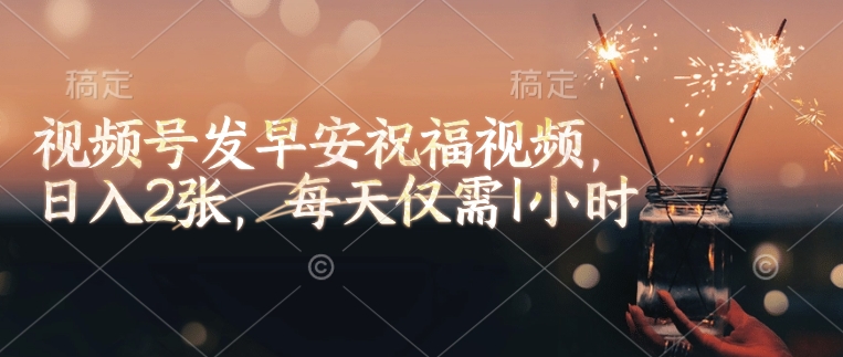 视频号发早安祝福视频，日入2张，每天仅需1小时-芒果云创