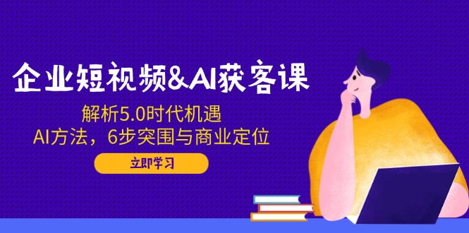 企业短视频&AI获客课：解析5.0时代机遇，AI方法，6步突围与商业定位-芒果云创