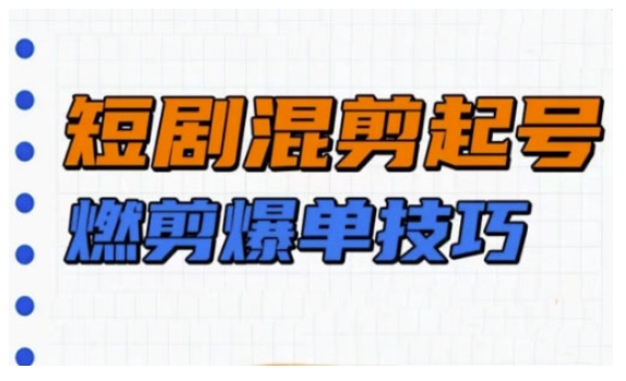 短剧实操教学，短剧混剪起号燃剪爆单技巧-芒果云创