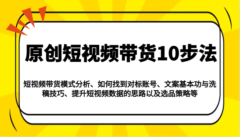 原创短视频带货10步法：模式分析/对标账号/文案与洗稿/提升数据/以及选品策略等-芒果云创