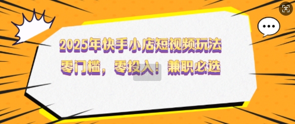 2025年快手小店短视频玩法，零门槛，零投入，兼职必选【揭秘】-芒果云创