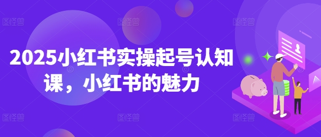 2025小红书实操起号认知课，小红书的魅力-芒果云创