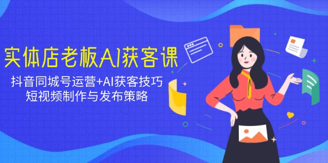 实体店老板AI获客课：抖音同城号运营+AI获客技巧，短视频制作与发布策略-芒果云创