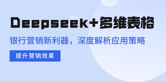 Deepseek+多维表格，银行营销新利器，深度解析应用策略，提升营销效果-芒果云创