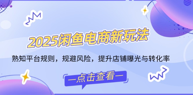 2025闲鱼电商新玩法，熟知平台规则，规避风险，提升店铺曝光与转化率-芒果云创