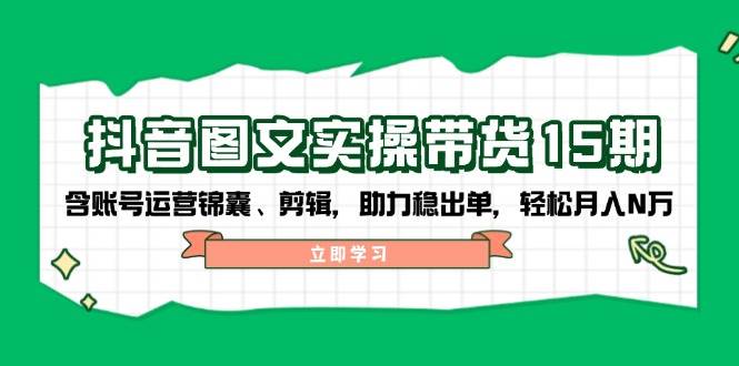 抖音图文带货实操第15期：账号运营锦囊、剪辑，助力稳出单，轻松月入N万-芒果云创