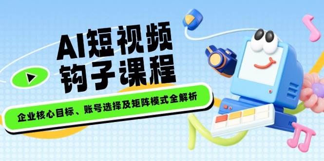 AI短视频钩子课程，企业核心目标、账号选择及矩阵模式全解析-芒果云创