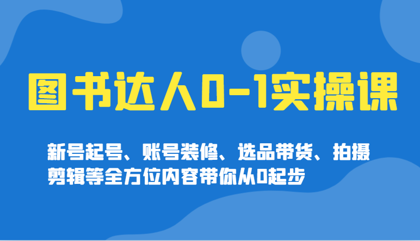 图书达人0-1实操课，新号起号、账号装修、选品带货、拍摄剪辑等全方位内容带你从0起步-芒果云创