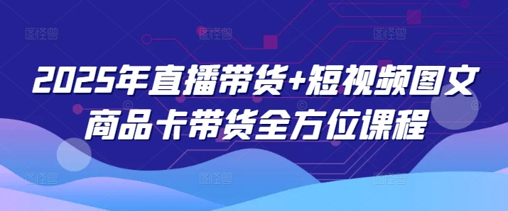 2025年直播带货+短视频图文商品卡带货全方位课程-芒果云创