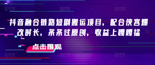 抖音融合链路短剧搬运项目，配合侠客爆改时长，条条过原创，收益嘎嘎猛-芒果云创