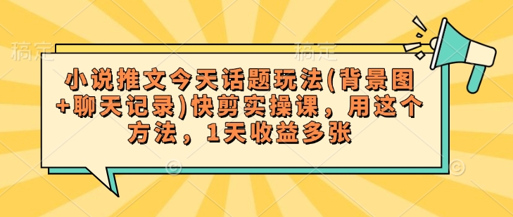 小说推文今天话题玩法(背景图+聊天记录)快剪实操课，用这个方法，1天收益多张-芒果云创