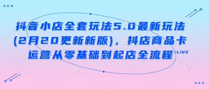 抖音小店全套玩法5.0最新玩法(2月20更新新版)，抖店商品卡运营从零基础到起店全流程-芒果云创