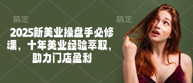 2025新美业操盘手必修课，十年美业经验萃取，助力门店盈利-芒果云创