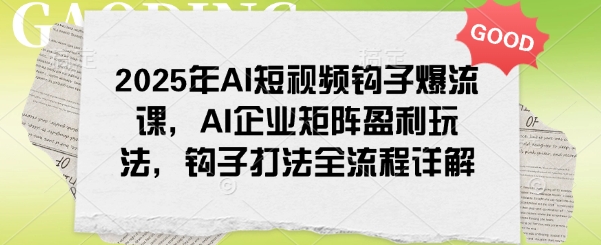 2025年AI短视频钩子爆流课，AI企业矩阵盈利玩法，钩子打法全流程详解-芒果云创