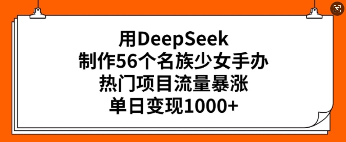 用DeepSeek制作56个名族少女手办，热门项目流量暴涨，单日变现多张-芒果云创