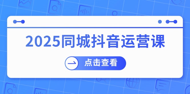 2025同城抖音运营课：涵盖实体店盈利，团购好处，助商家获取流量-芒果云创