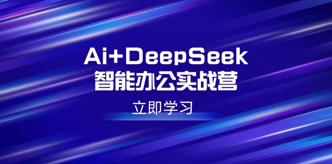 Ai+DeepSeek智能办公实战营：解锁AI写作、设计、PPT等高薪技能-芒果云创