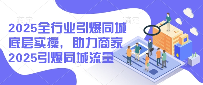 2025全行业引爆同城底层实操，助力商家2025引爆同城流量-芒果云创