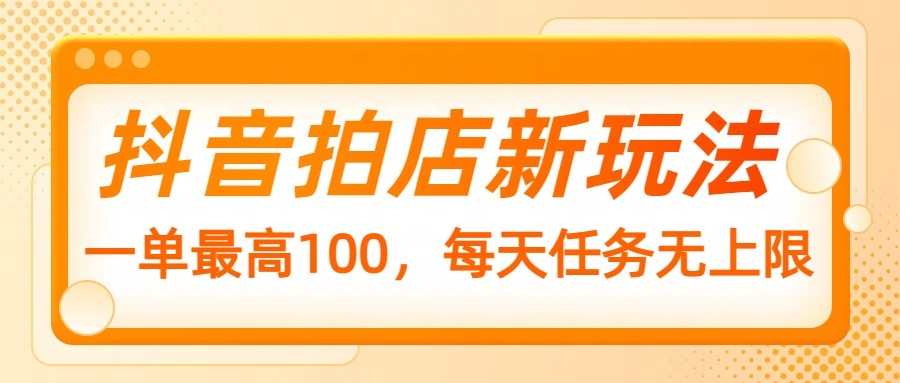 抖音拍店新玩法，一单最高100，每天任务无上限-芒果云创
