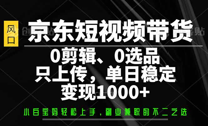 京东短视频带货，0剪辑，0选品，只需上传素材，单日稳定变现1000+-芒果云创
