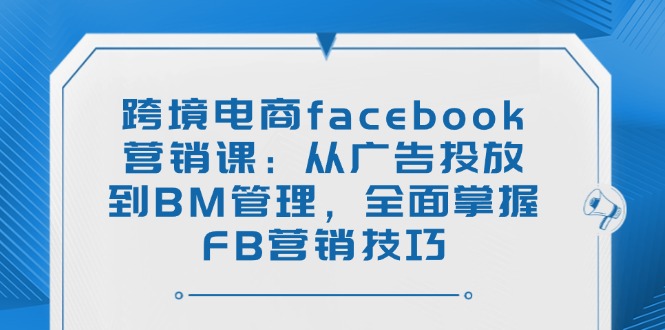 跨境电商facebook营销课：从广告投放到BM管理，全面掌握FB营销技巧-芒果云创