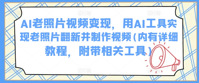 AI老照片视频变现，用AI工具实现老照片翻新并制作视频(内有详细教程，附带相关工具)-芒果云创