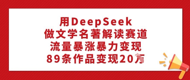 用DeepSeek做文学名著解读赛道，流量暴涨暴力变现，89条作品变现20W-芒果云创