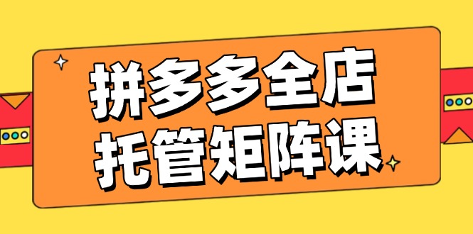 拼多多全店托管矩阵课，盈利动销玩法，高效计划设置，提升店铺效益-芒果云创