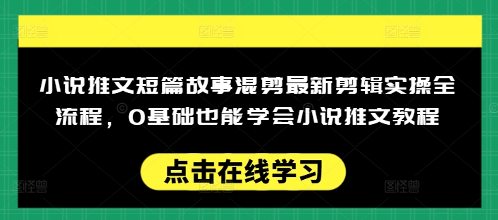 小说推文短篇故事混剪最新剪辑实操全流程，0基础也能学会小说推文教程，肯干多发日入多张-芒果云创