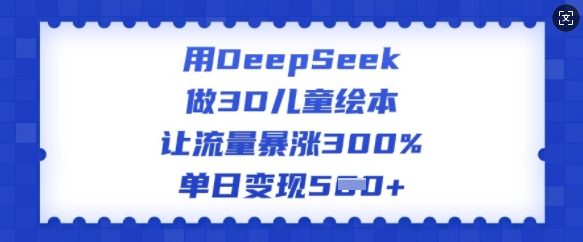 用DeepSeek做3D儿童绘本，让流量暴涨300%，单日变现多张-芒果云创