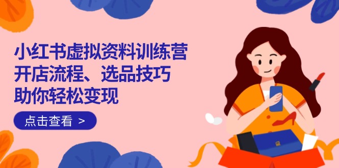 小红书虚拟资料训练营：开店流程、选品技巧一网打尽，助你轻松变现-芒果云创