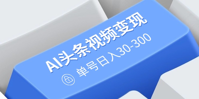 AI头条视频变现：AI原创搬运玩法，无需剪辑，多平台发布，单号日入30-300-芒果云创