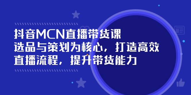 抖音MCN直播带货课：选品与策划为核心, 打造高效直播流程, 提升带货能力-芒果云创