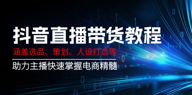 抖音直播带货教程：涵盖选品、策划、人设打造等,助力主播快速掌握电商精髓-芒果云创